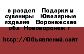  в раздел : Подарки и сувениры » Ювелирные изделия . Воронежская обл.,Нововоронеж г.
